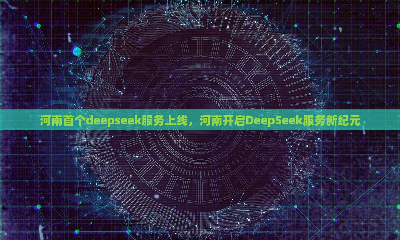 河南首个deepseek服务上线，河南开启DeepSeek服务新纪元，河南开启DeepSeek服务新纪元，首个DeepSeek服务上线亮相