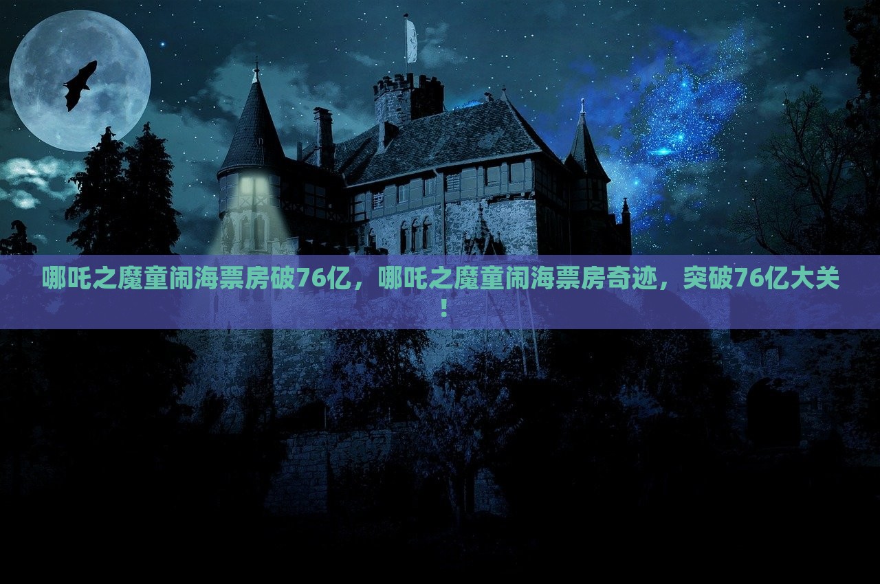 哪吒之魔童闹海票房破76亿，哪吒之魔童闹海票房奇迹，突破76亿大关！，哪吒之魔童闹海票房破76亿大关，创电影界奇迹！