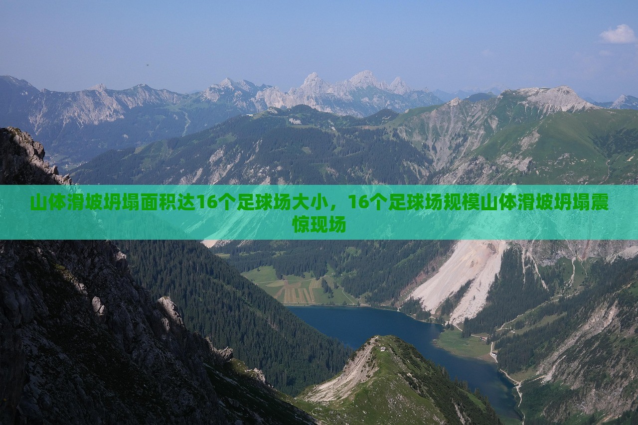 山体滑坡坍塌面积达16个足球场大小，16个足球场规模山体滑坡坍塌震惊现场，山体滑坡坍塌规模达十六个足球场，巨大现场令人震惊