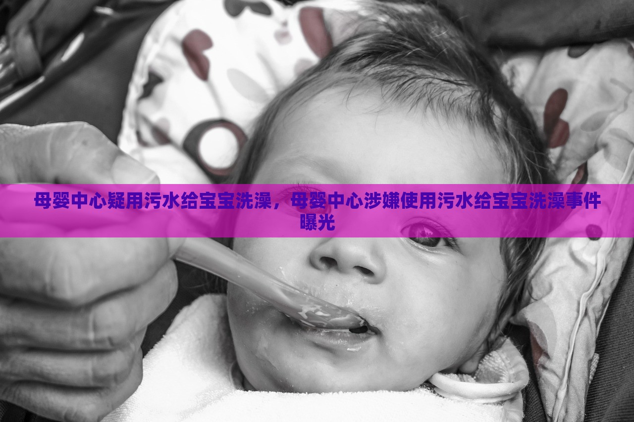 母婴中心疑用污水给宝宝洗澡，母婴中心涉嫌使用污水给宝宝洗澡事件曝光，母婴中心涉嫌使用污水给宝宝洗澡事件曝光，卫生安全引发关注热议