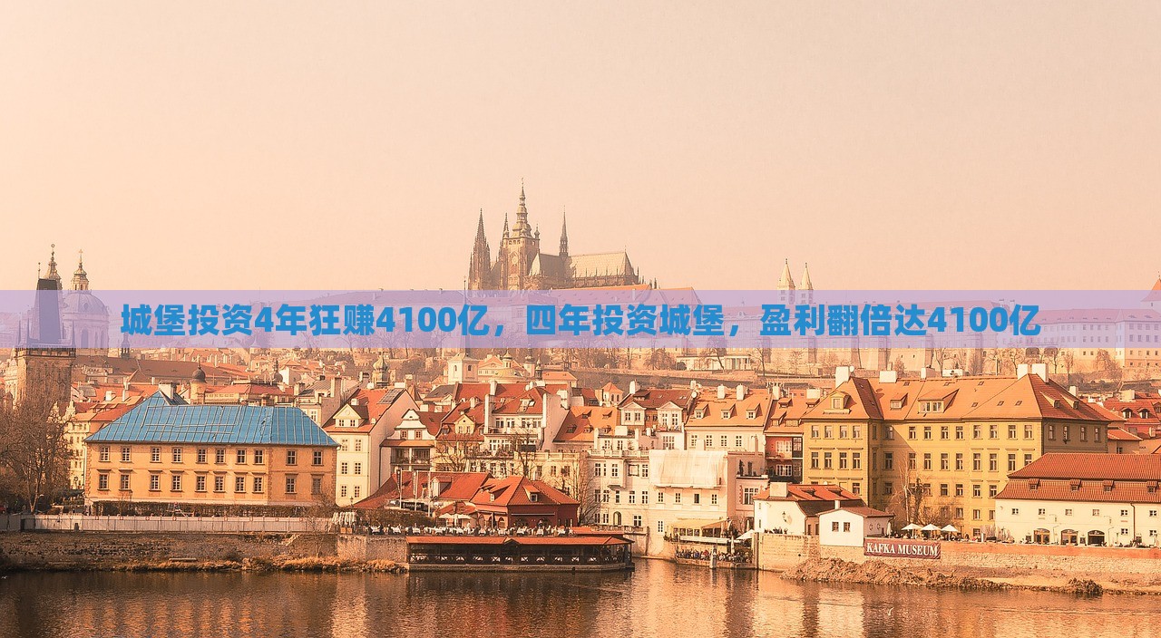 城堡投资4年狂赚4100亿，四年投资城堡，盈利翻倍达4100亿，城堡投资四年大赚4100亿，盈利惊人翻倍增长！