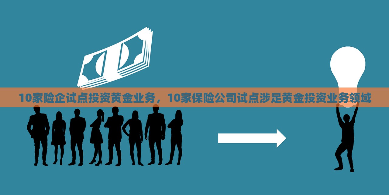 10家险企试点投资黄金业务，10家保险公司试点涉足黄金投资业务领域，10家险企涉足黄金投资业务试点