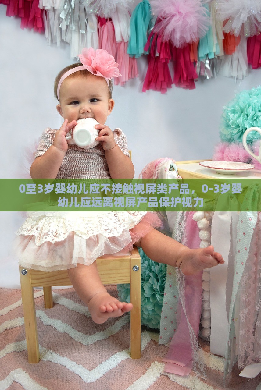 0至3岁婴幼儿应不接触视屏类产品，0-3岁婴幼儿应远离视屏产品保护视力，0至3岁婴幼儿远离视屏产品，保护视力健康