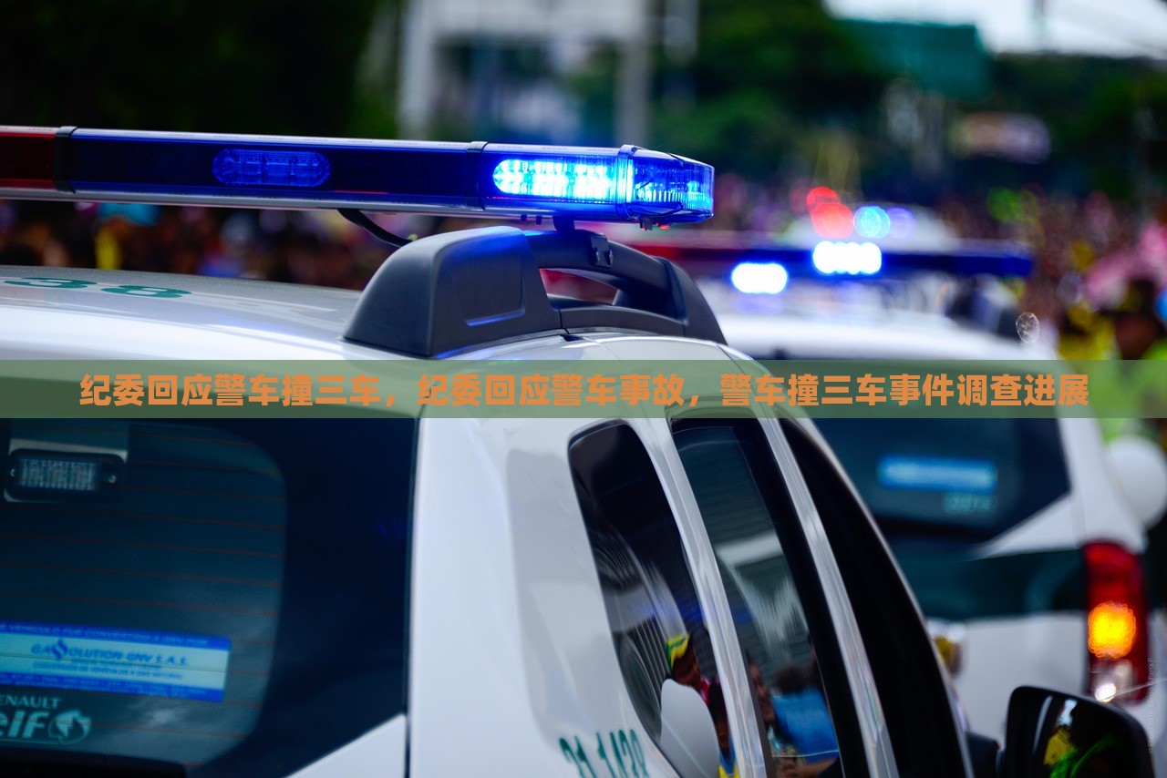 纪委回应警车撞三车，纪委回应警车事故，警车撞三车事件调查进展，纪委回应警车撞三车事件，调查进展及事故处理情况揭秘