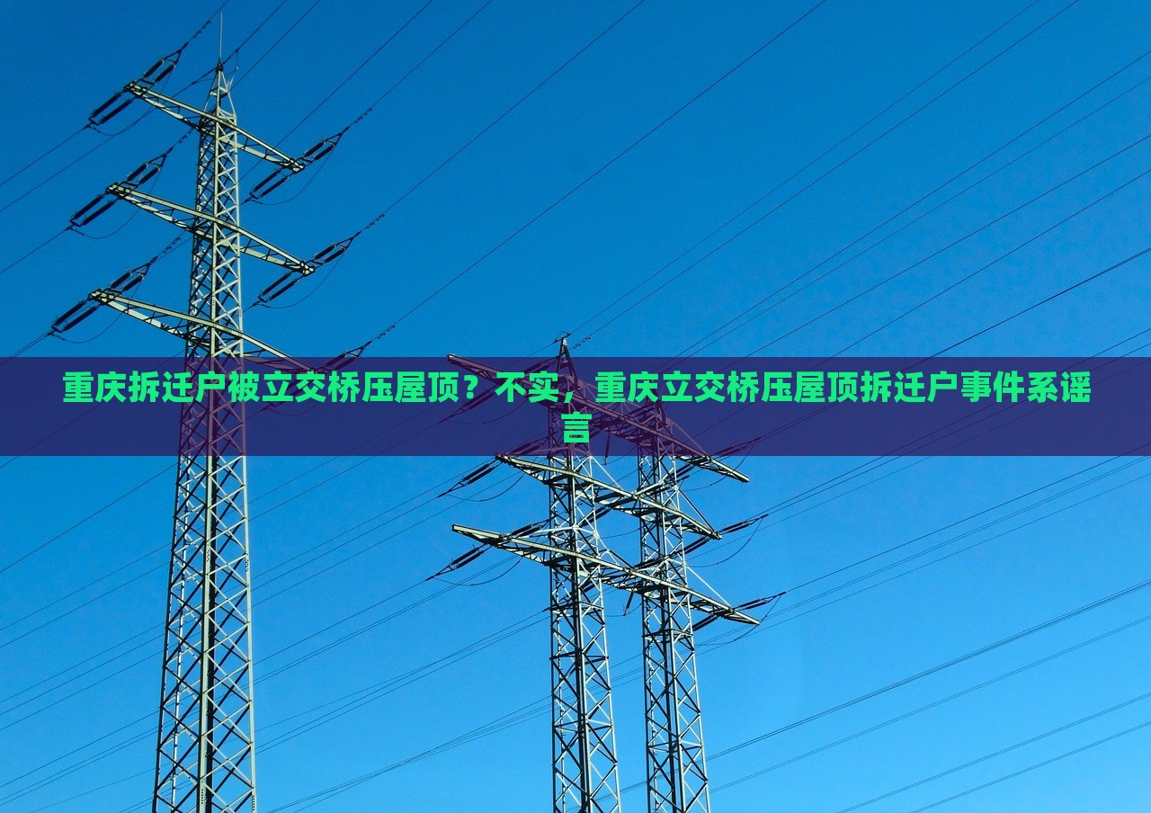 重庆拆迁户被立交桥压屋顶？不实，重庆立交桥压屋顶拆迁户事件系谣言，重庆立交桥压屋顶拆迁户事件，真相揭秘，谣言不攻自破