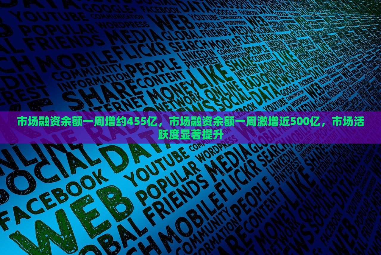 市场融资余额一周增约455亿，市场融资余额一周激增近500亿，市场活跃度显著提升，市场融资余额飙升近500亿，市场活跃度显著增强