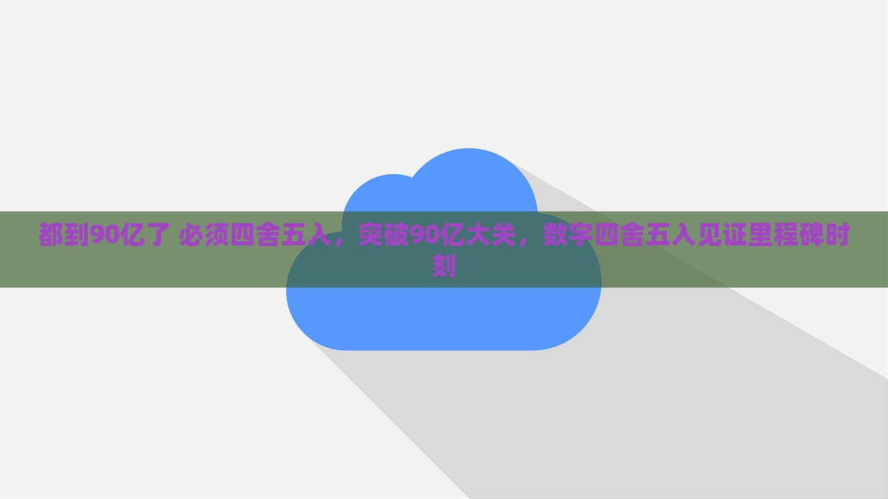 都到90亿了 必须四舍五入，突破90亿大关，数字四舍五入见证里程碑时刻，突破90亿大关，数字四舍五入见证里程碑时刻