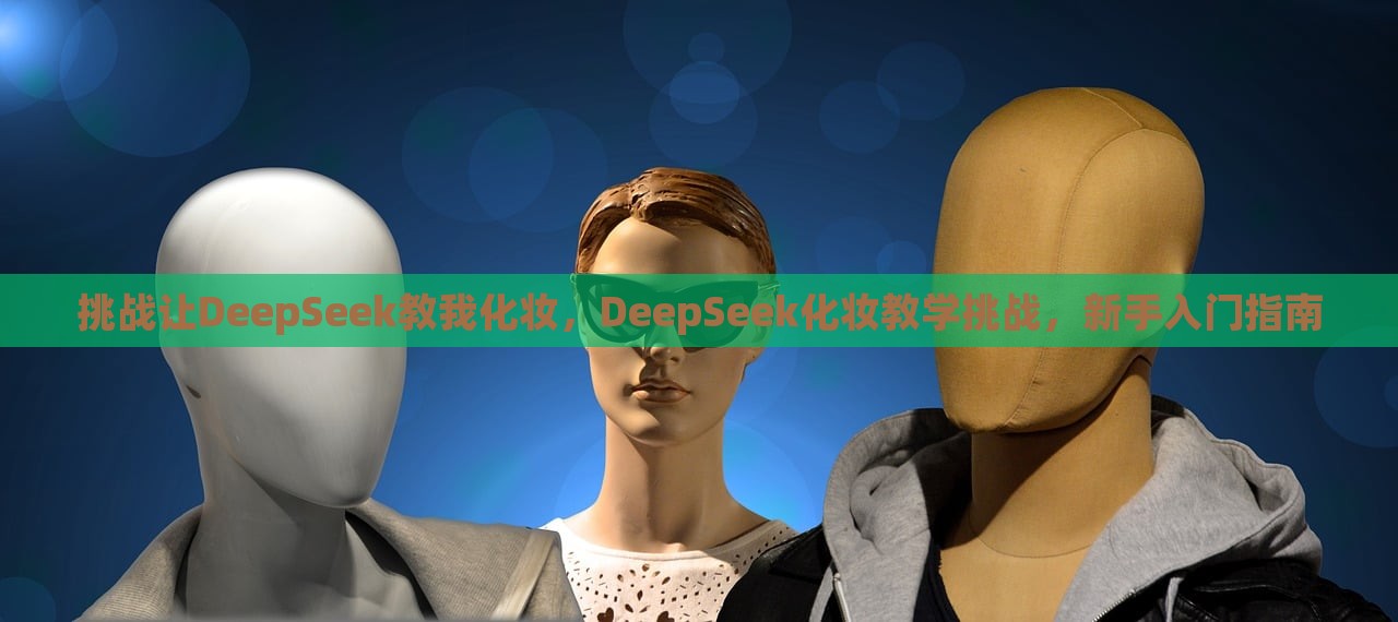 挑战让DeepSeek教我化妆，DeepSeek化妆教学挑战，新手入门指南，DeepSeek化妆教学挑战，新手入门指南，开启美妆之旅