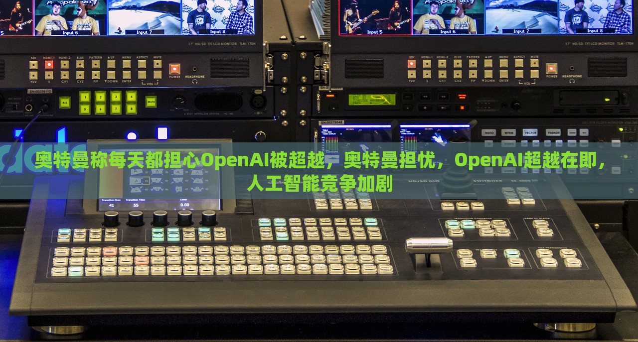 奥特曼称每天都担心OpenAI被超越，奥特曼担忧，OpenAI超越在即，人工智能竞争加剧，奥特曼的担忧，OpenAI面临超越危机，人工智能竞争日趋激烈