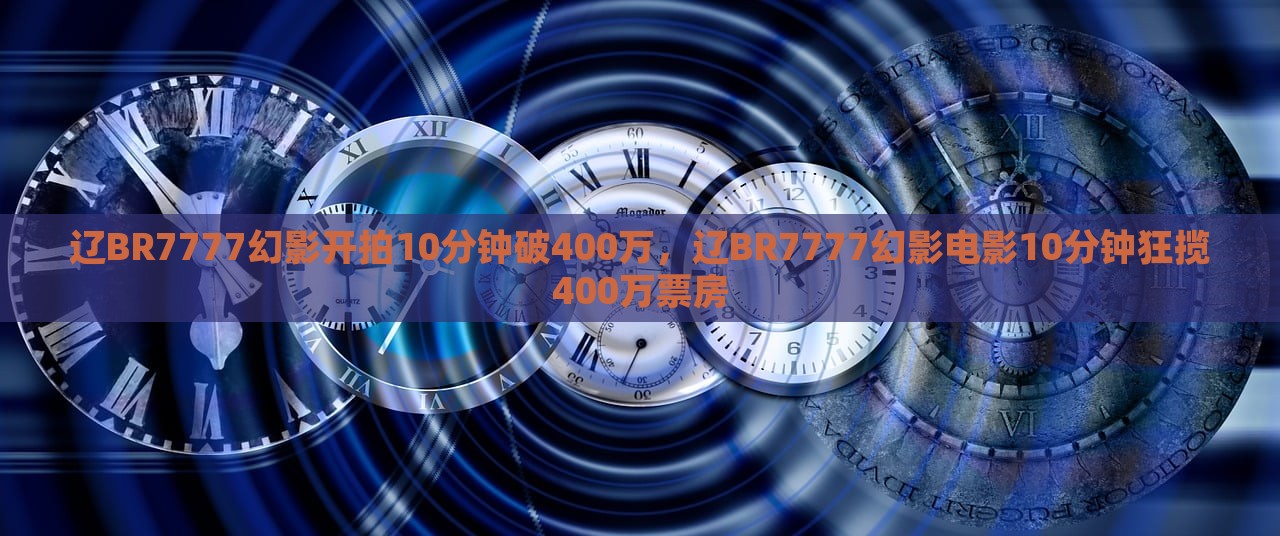 辽BR7777幻影开拍10分钟破400万，辽BR7777幻影电影10分钟狂揽400万票房，辽BR7777幻影电影，十分钟狂揽400万票房盛况