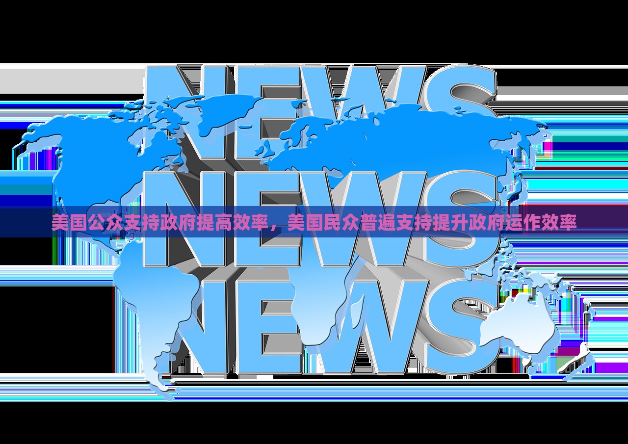 美国公众支持政府提高效率，美国民众普遍支持提升政府运作效率，美国民众普遍支持提升政府运作效率，公众呼吁政府高效行动