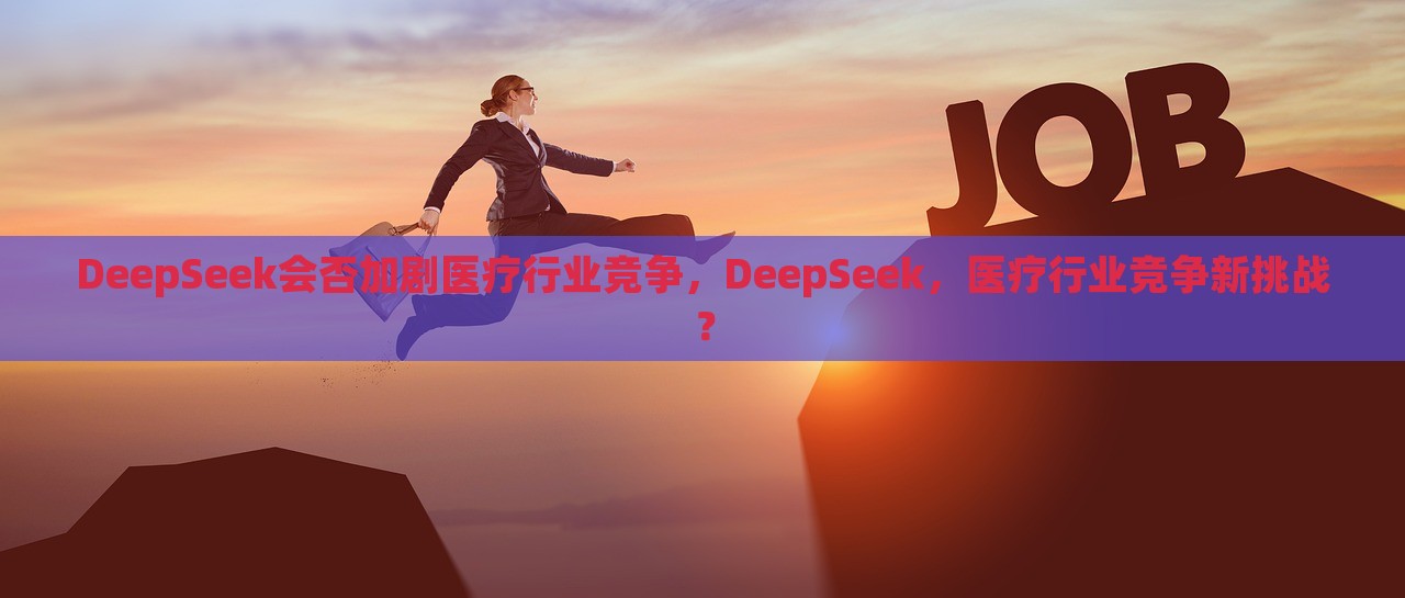 DeepSeek会否加剧医疗行业竞争，DeepSeek，医疗行业竞争新挑战？，DeepSeek引发医疗行业竞争新挑战？