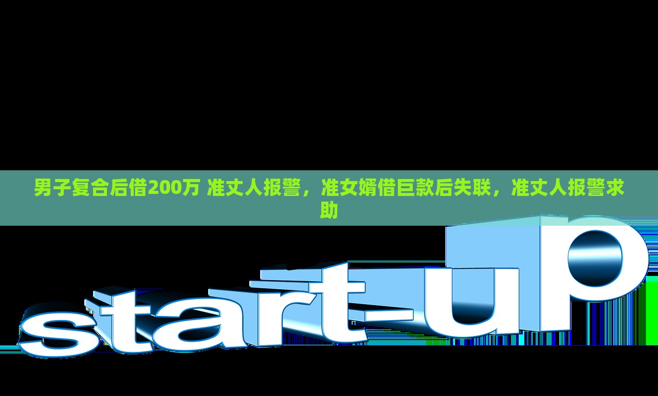 男子复合后借200万 准丈人报警，准女婿借巨款后失联，准丈人报警求助，男子复合后借巨款失联，准丈人报警求助，200万借款背后的故事