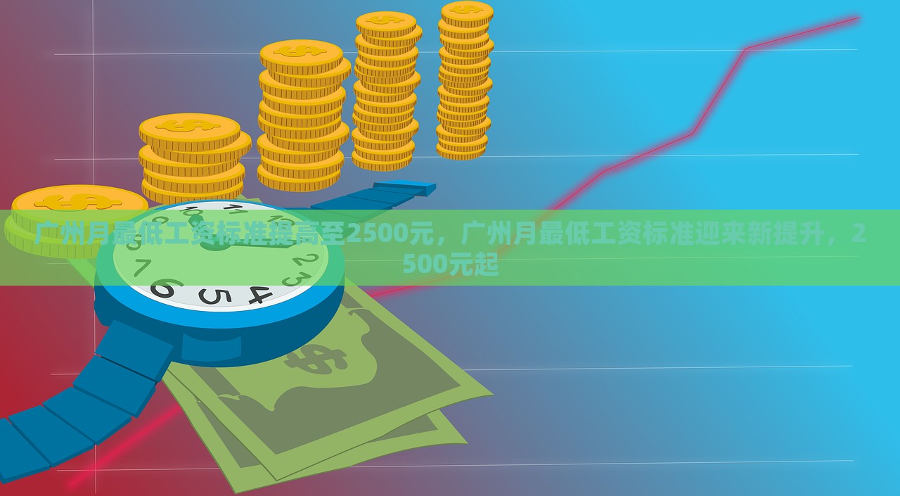 广州月最低工资标准提高至2500元，广州月最低工资标准迎来新提升，2500元起，广州最低工资标准提升至2500元，新提升正式实施