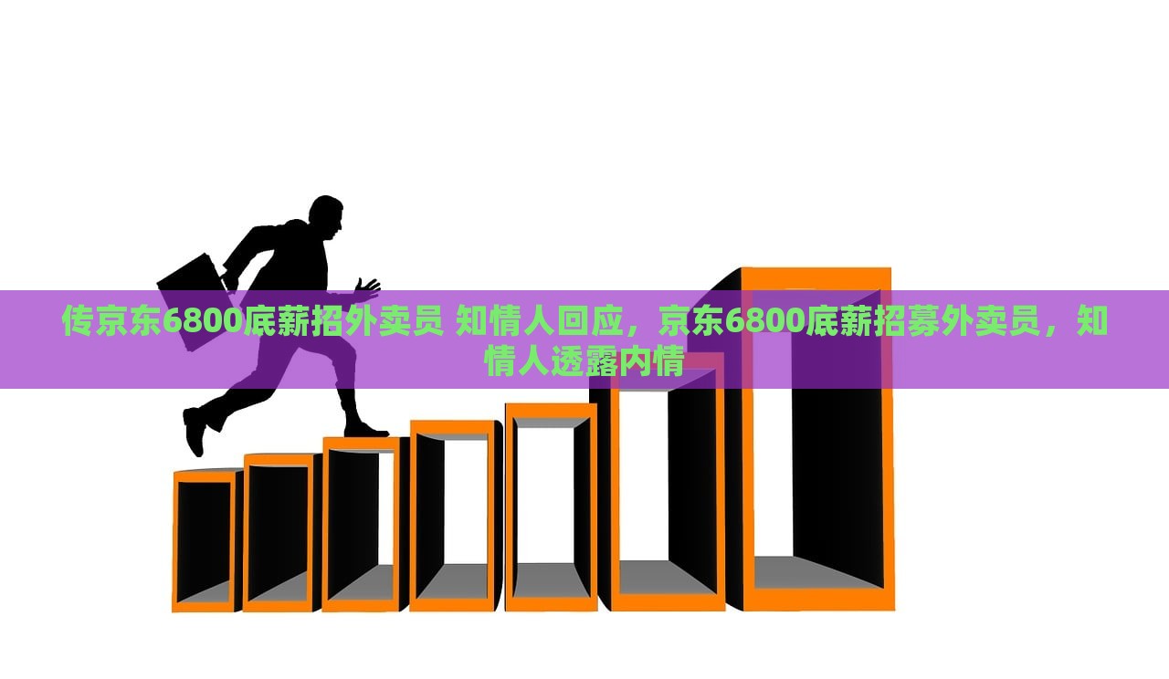 传京东6800底薪招外卖员 知情人回应，京东6800底薪招募外卖员，知情人透露内情，揭秘京东高薪招募外卖员的真相，知情人的内幕揭秘