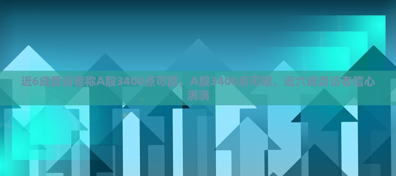 近6成受访者称A股3400点可期，A股3400点可期，近六成受访者信心满满，近六成受访者看好A股，预测3400点可期，市场信心满满