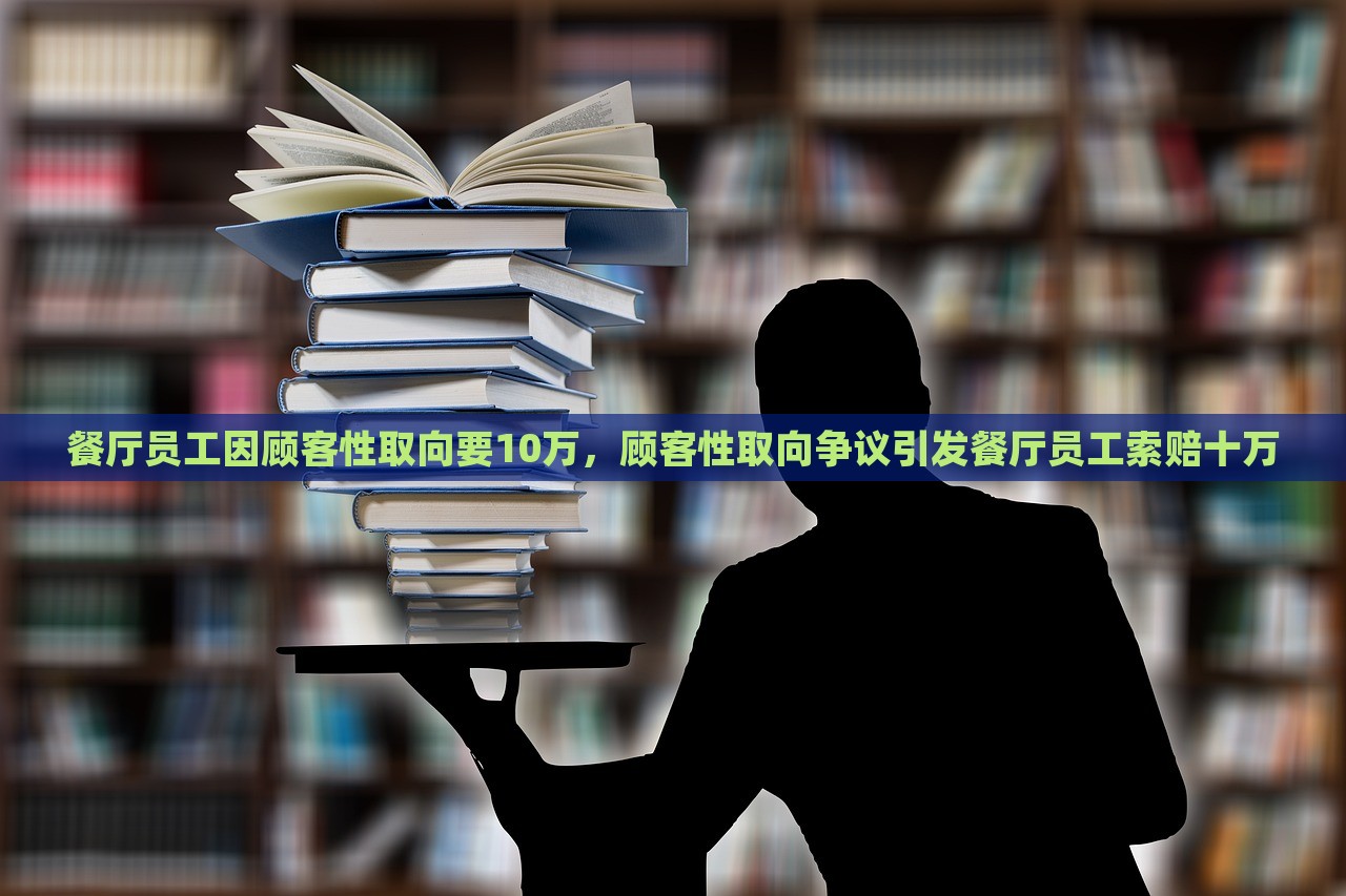 餐厅员工因顾客性取向要10万，顾客性取向争议引发餐厅员工索赔十万，餐厅员工因顾客性取向索赔十万，争议事件揭秘