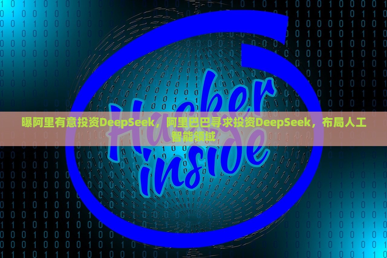 曝阿里有意投资DeepSeek，阿里巴巴寻求投资DeepSeek，布局人工智能领域，阿里巴巴有意投资DeepSeek，深化人工智能领域布局