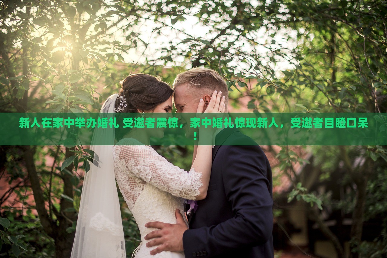 新人在家中举办婚礼 受邀者震惊，家中婚礼惊现新人，受邀者目瞪口呆！，家中婚礼惊喜连连，新人亮相惊艳四座，受邀者直呼震撼！