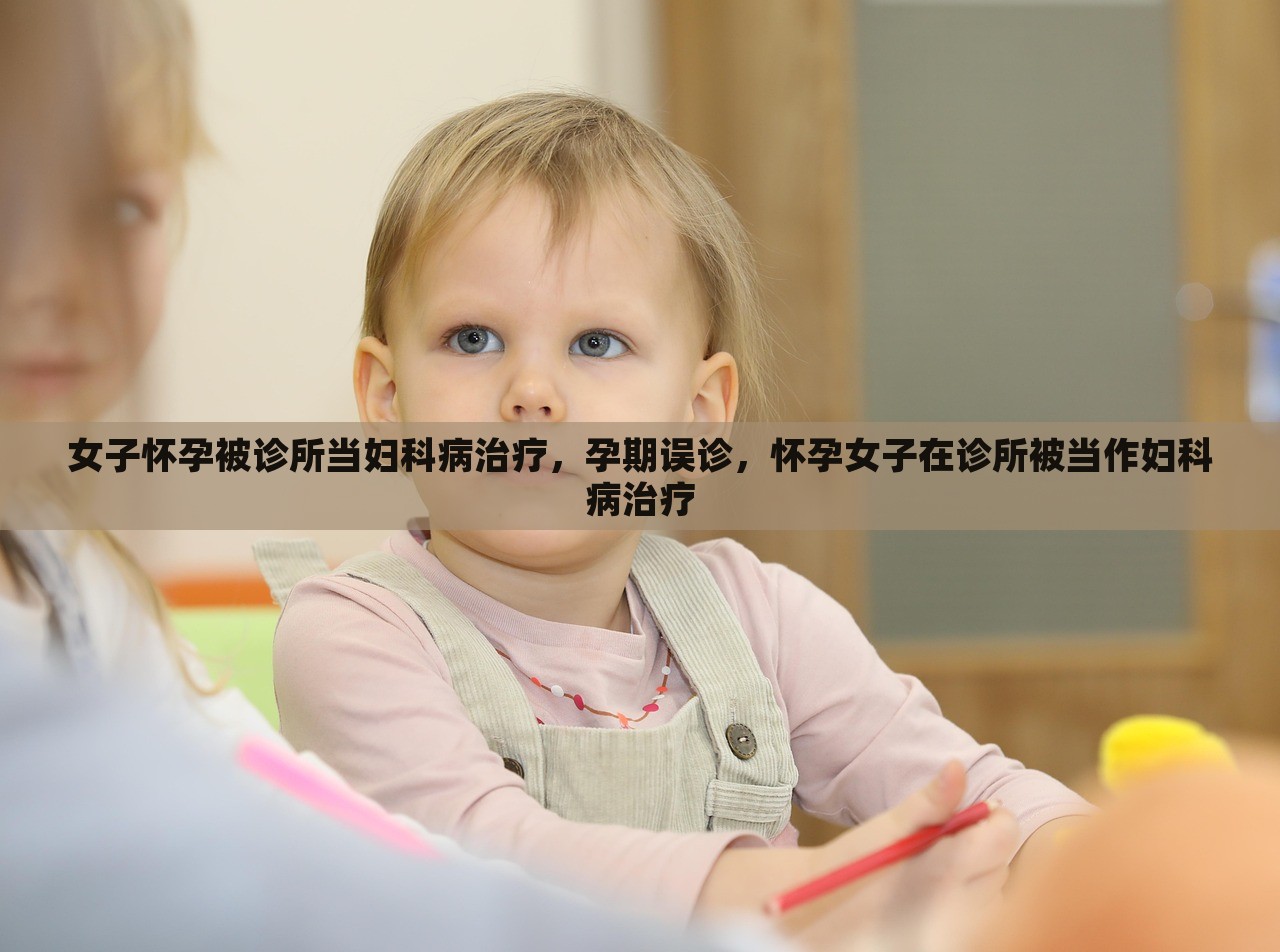 女子怀孕被诊所当妇科病治疗，孕期误诊，怀孕女子在诊所被当作妇科病治疗，孕期误诊事件，女子怀孕被诊所误治为妇科病引发关注