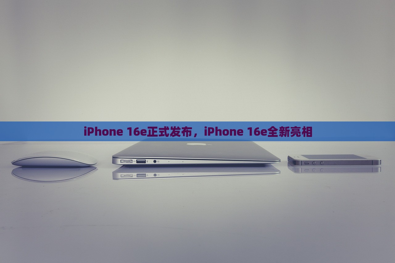 iPhone 16e正式发布，iPhone 16e全新亮相，iPhone 16e全新亮相，引领科技潮流新篇章