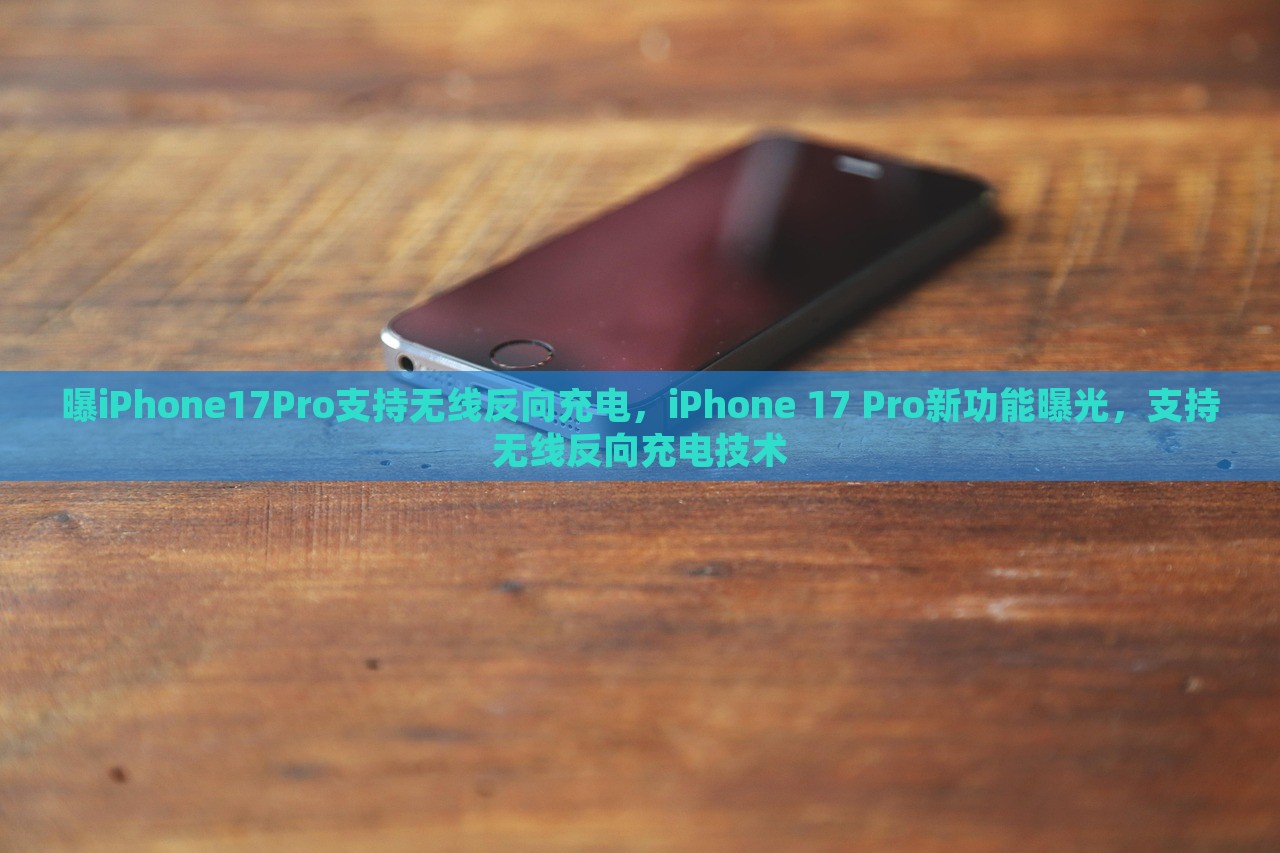 曝iPhone17Pro支持无线反向充电，iPhone 17 Pro新功能曝光，支持无线反向充电技术，iPhone 17 Pro支持无线反向充电技术曝光