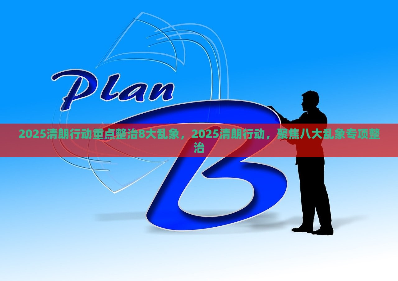 2025清朗行动重点整治8大乱象，2025清朗行动，聚焦八大乱象专项整治，2025清朗行动，聚焦八大乱象专项整治行动启动