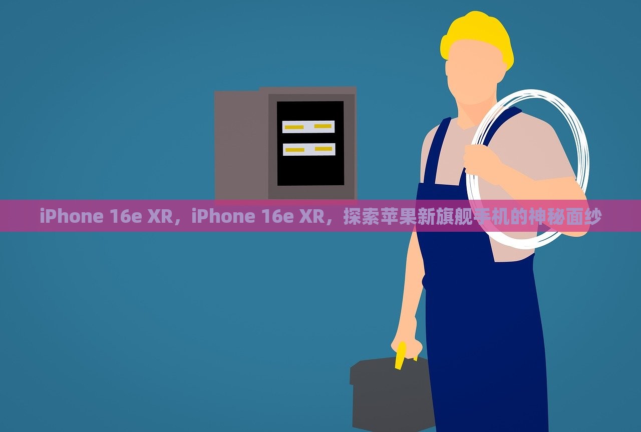 iPhone 16e XR，iPhone 16e XR，探索苹果新旗舰手机的神秘面纱，揭秘苹果新旗舰手机，iPhone 16e XR的神秘面纱