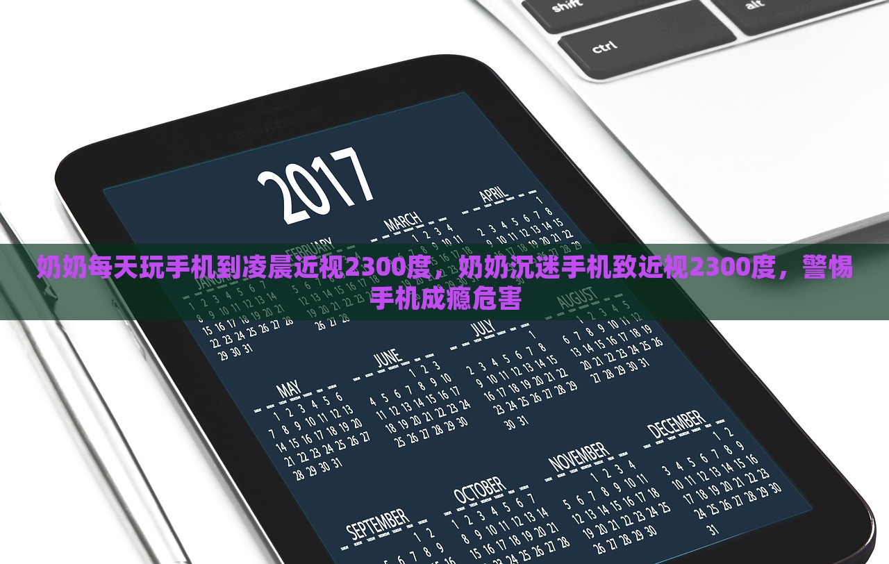 奶奶每天玩手机到凌晨近视2300度，奶奶沉迷手机致近视2300度，警惕手机成瘾危害，奶奶沉迷手机致近视2300度，警惕手机成瘾危害的警示故事