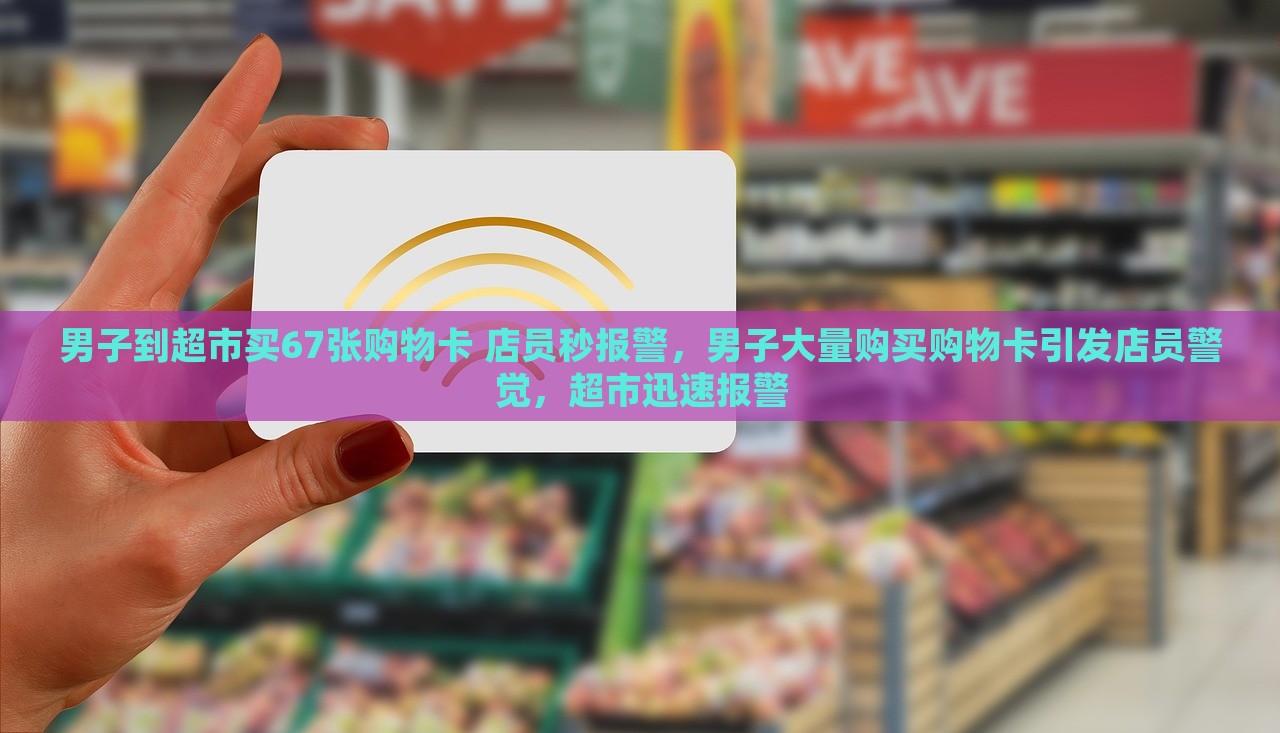 男子到超市买67张购物卡 店员秒报警，男子大量购买购物卡引发店员警觉，超市迅速报警，男子大量购买购物卡引发警觉，超市迅速报警处理