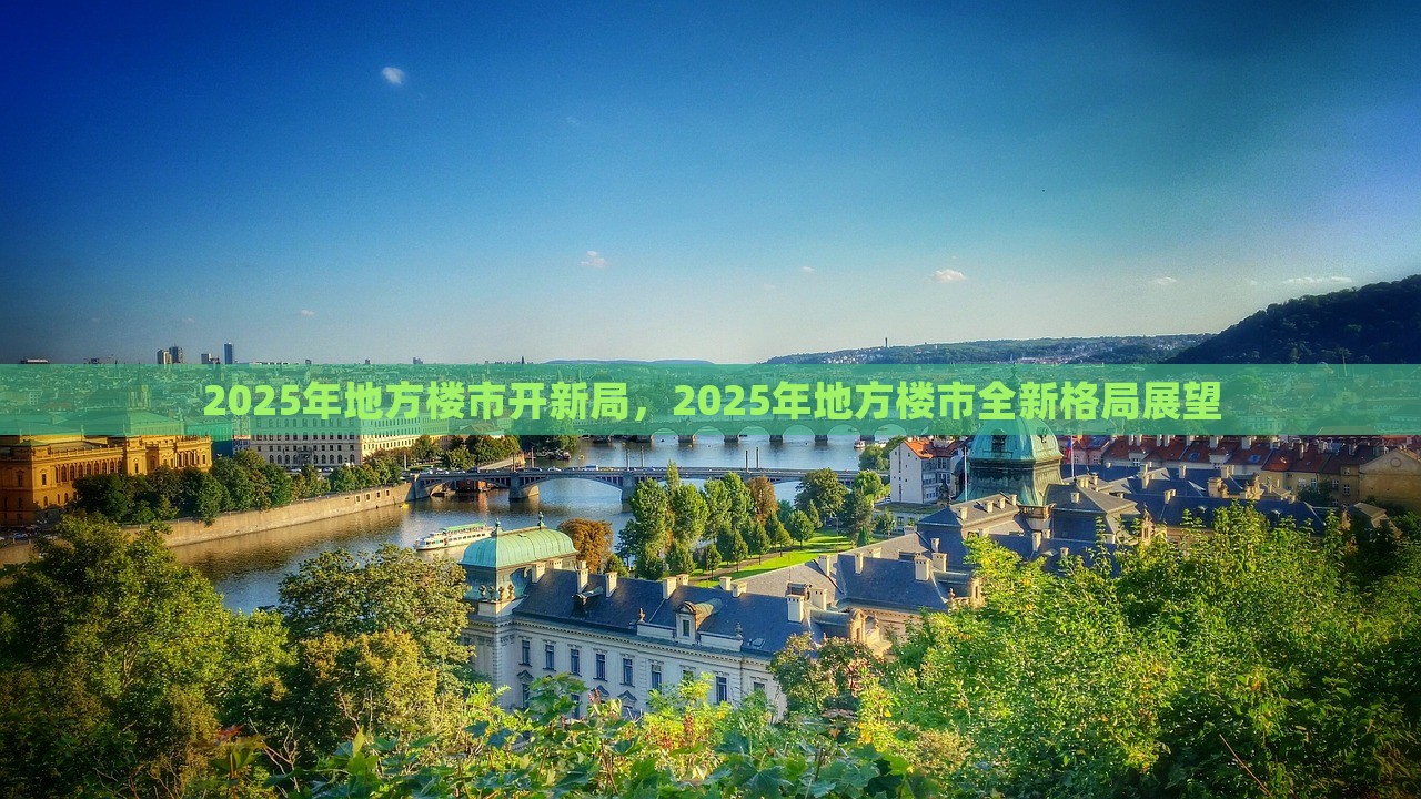 2025年地方楼市开新局，2025年地方楼市全新格局展望，2025年地方楼市全新格局展望，开启新局面