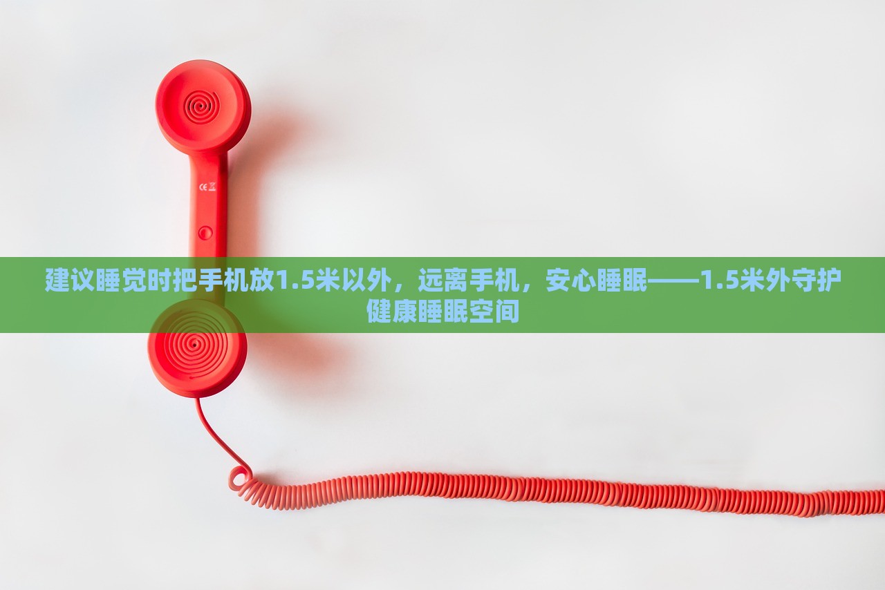 建议睡觉时把手机放1.5米以外，远离手机，安心睡眠——1.5米外守护健康睡眠空间，守护健康睡眠，远离手机，安心入睡——建议手机放置距离超过1.5米