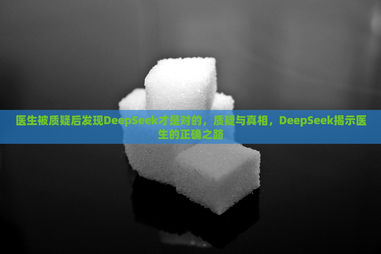 医生被质疑后发现DeepSeek才是对的，质疑与真相，DeepSeek揭示医生的正确之路，DeepSeek揭示真相，医生之路的质疑与验证