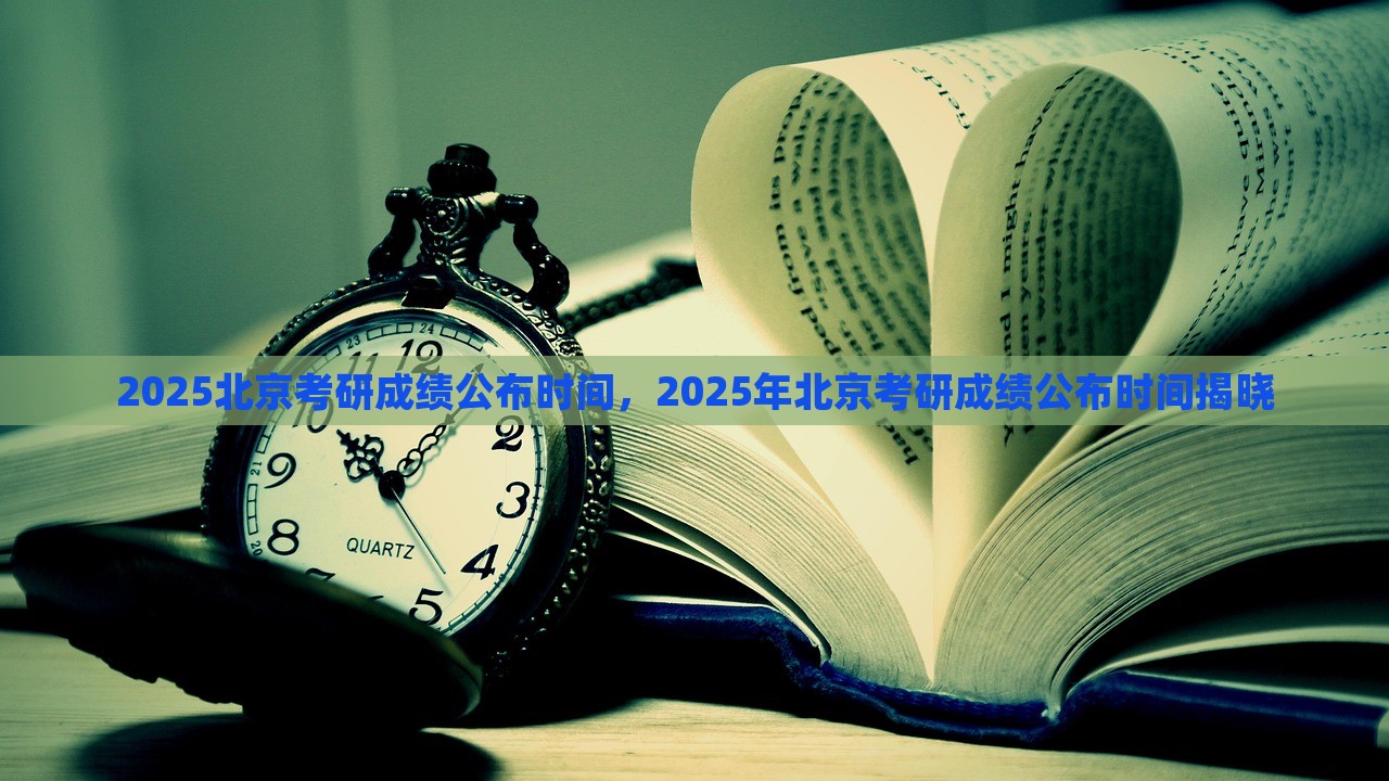 2025北京考研成绩公布时间，2025年北京考研成绩公布时间揭晓，2025年北京考研成绩公布时间揭晓