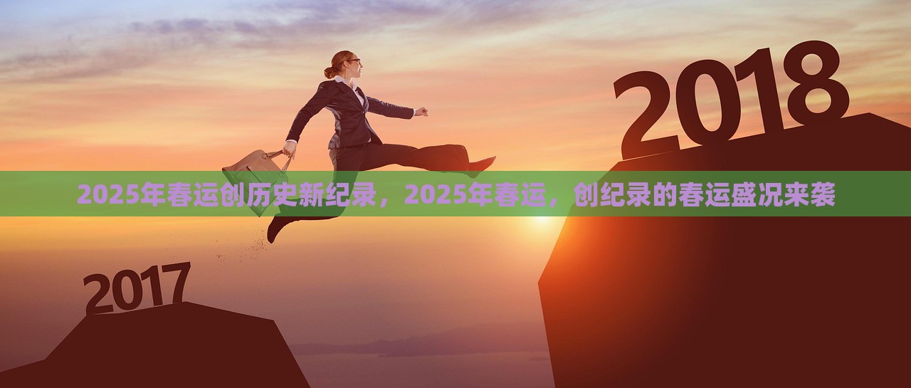 2025年春运创历史新纪录，2025年春运，创纪录的春运盛况来袭，2025年春运盛况创历史新纪录