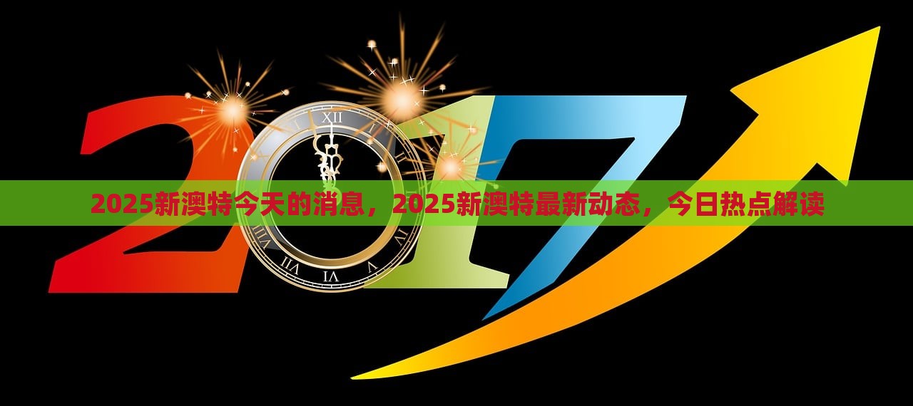 2025新澳特今天的消息，2025新澳特最新动态，今日热点解读，解读今日热点，2025新澳特最新动态与消息速递