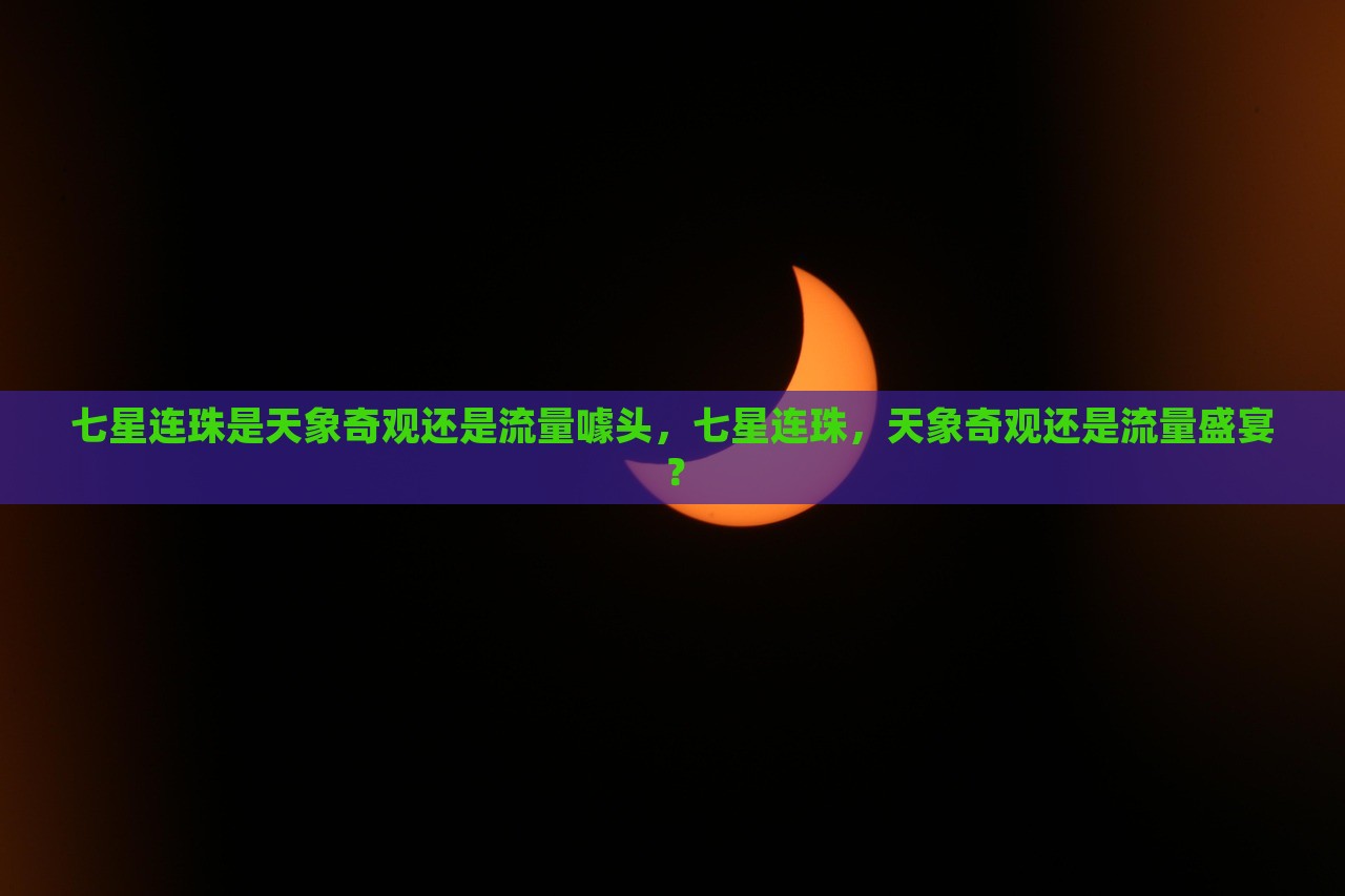 七星连珠是天象奇观还是流量噱头，七星连珠，天象奇观还是流量盛宴？，七星连珠，天象奇观还是流量炒作？