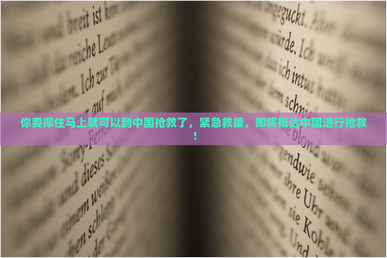 你要撑住马上就可以到中国抢救了，紧急救援，即将抵达中国进行抢救！，紧急救援即将抵达中国进行紧急抢救行动