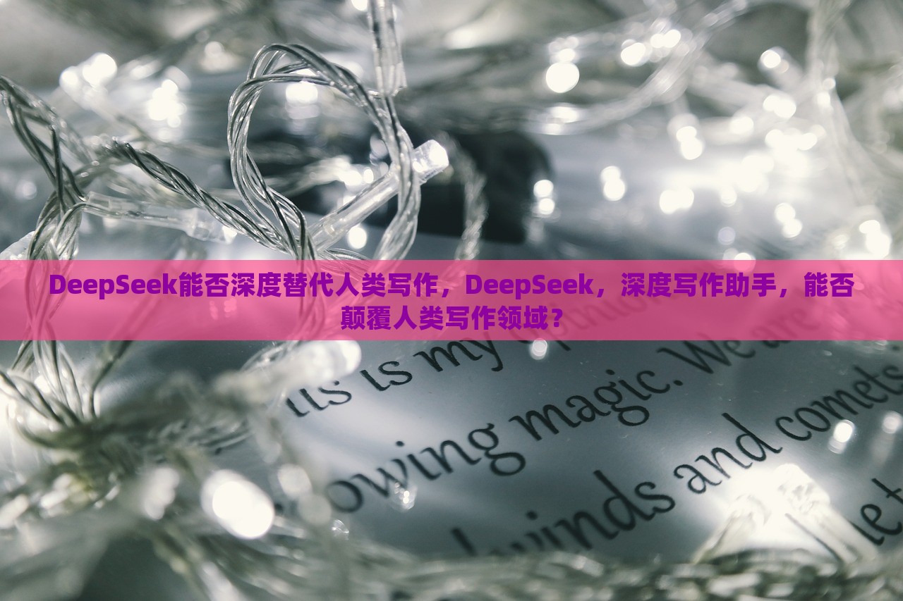 DeepSeek能否深度替代人类写作，DeepSeek，深度写作助手，能否颠覆人类写作领域？，DeepSeek，能否成为深度写作助手并颠覆人类写作领域？