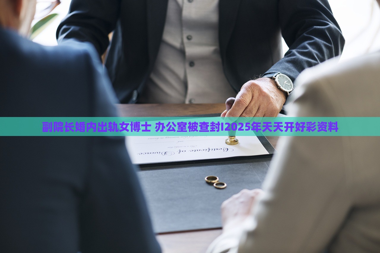 副院长婚内出轨女博士 办公室被查封I2025年天天开好彩资料，副院长婚内出轨女博士，办公室被查封，事件背后疑云重重