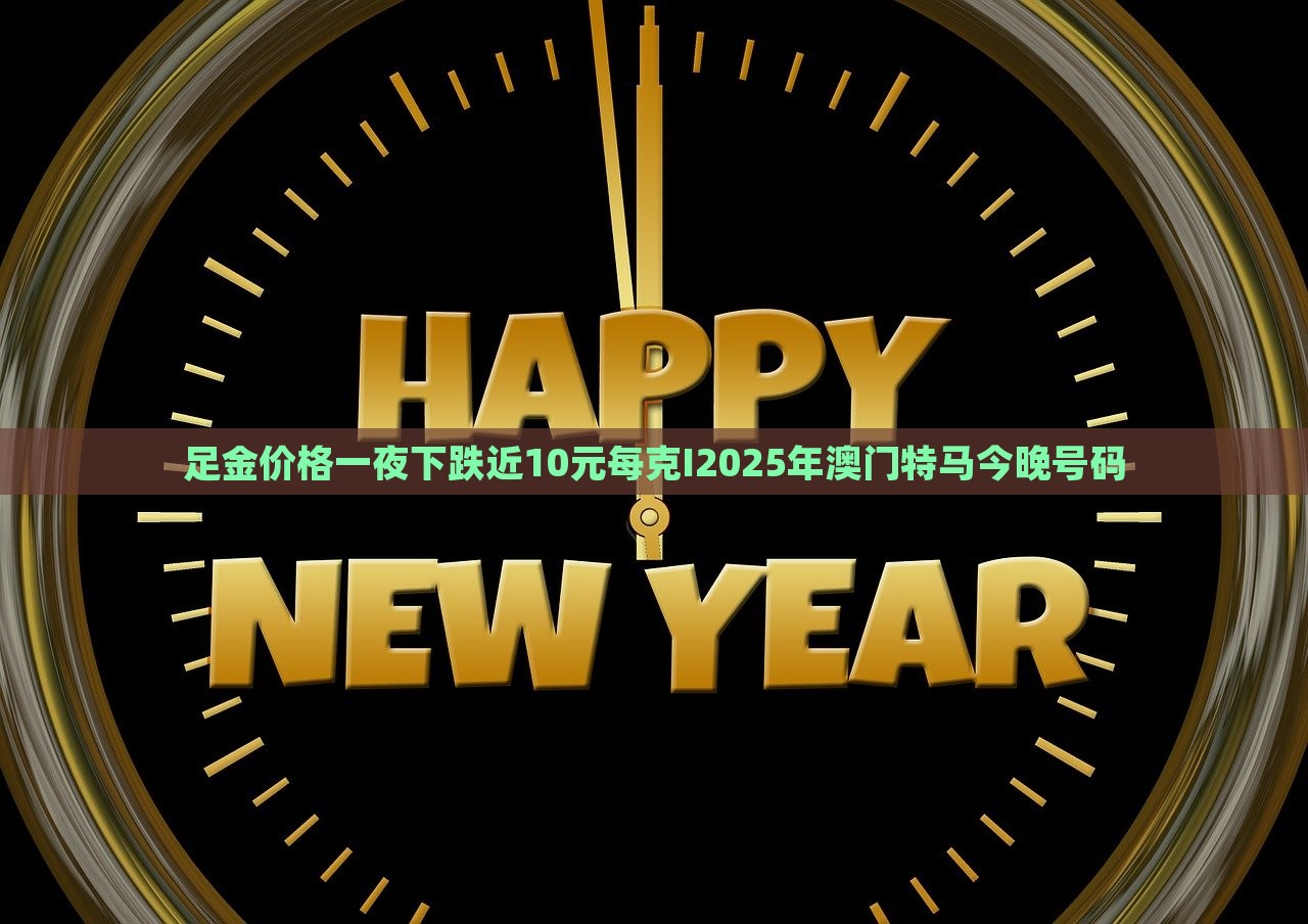 足金价格一夜下跌近10元每克I2025年澳门特马今晚号码，足金价格暴跌近十元每克，澳门特马今晚开奖号码揭晓