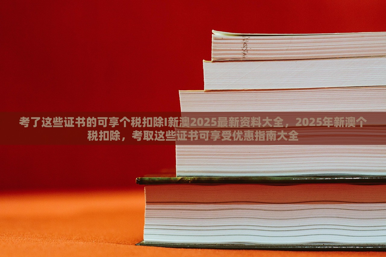 考了这些证书的可享个税扣除I新澳2025最新资料大全，2025年新澳个税扣除，考取这些证书可享受优惠指南大全，考取特定证书可享受个税扣除优惠，新澳个税扣除指南及资料大全（2025最新）