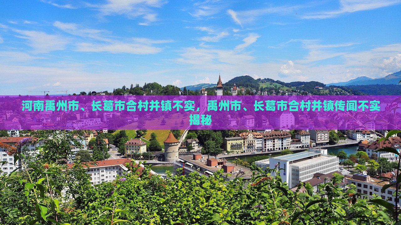 河南禹州市、长葛市合村并镇不实，禹州市、长葛市合村并镇传闻不实揭秘，揭秘禹州市与长葛市合村并镇传闻不实真相