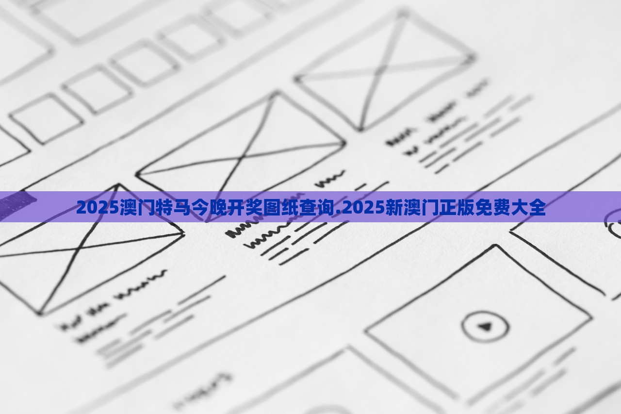 2025澳门特马今晚开奖图纸查询.2025新澳门正版免费大全，2025澳门特马开奖图纸查询及正版免费大全