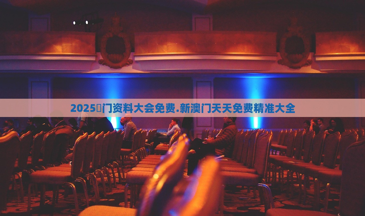 2025澚门资料大会免费.新澳门天天免费精准大全，2025澚门资料大会免费及新澳门精准大全，天天免费获取资料