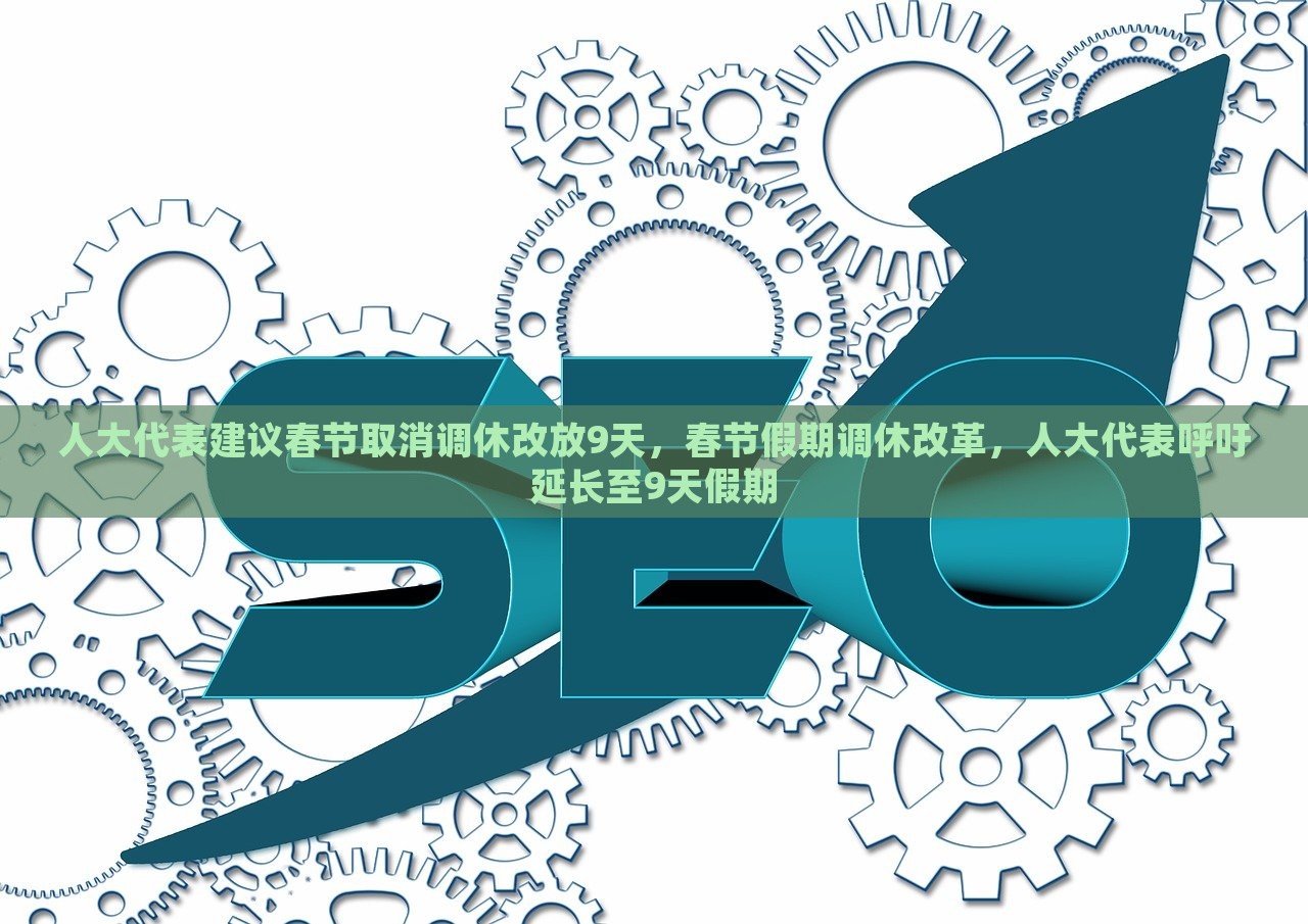 人大代表建议春节取消调休改放9天，春节假期调休改革，人大代表呼吁延长至9天假期，人大代表提议春节假期延长至9天，呼吁改革调休制度，增加民众休息时间