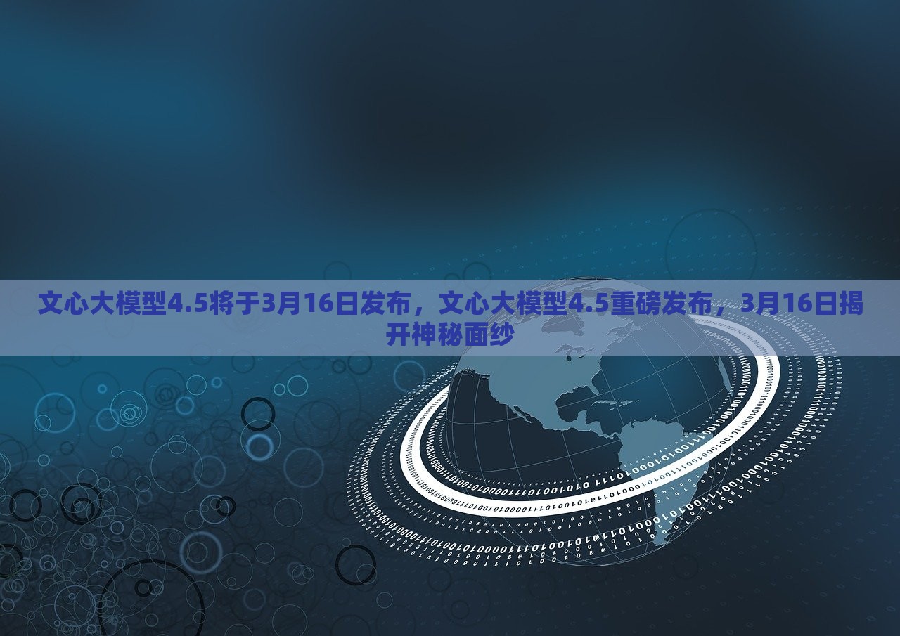 文心大模型4.5将于3月16日发布，文心大模型4.5重磅发布，3月16日揭开神秘面纱，文心大模型4.5重磅发布，揭秘神秘面纱，揭晓AI新篇章（3月16日发布）