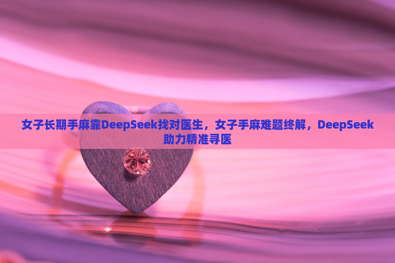 女子长期手麻靠DeepSeek找对医生，女子手麻难题终解，DeepSeek助力精准寻医，DeepSeek助力精准寻医，女子手麻难题终解决