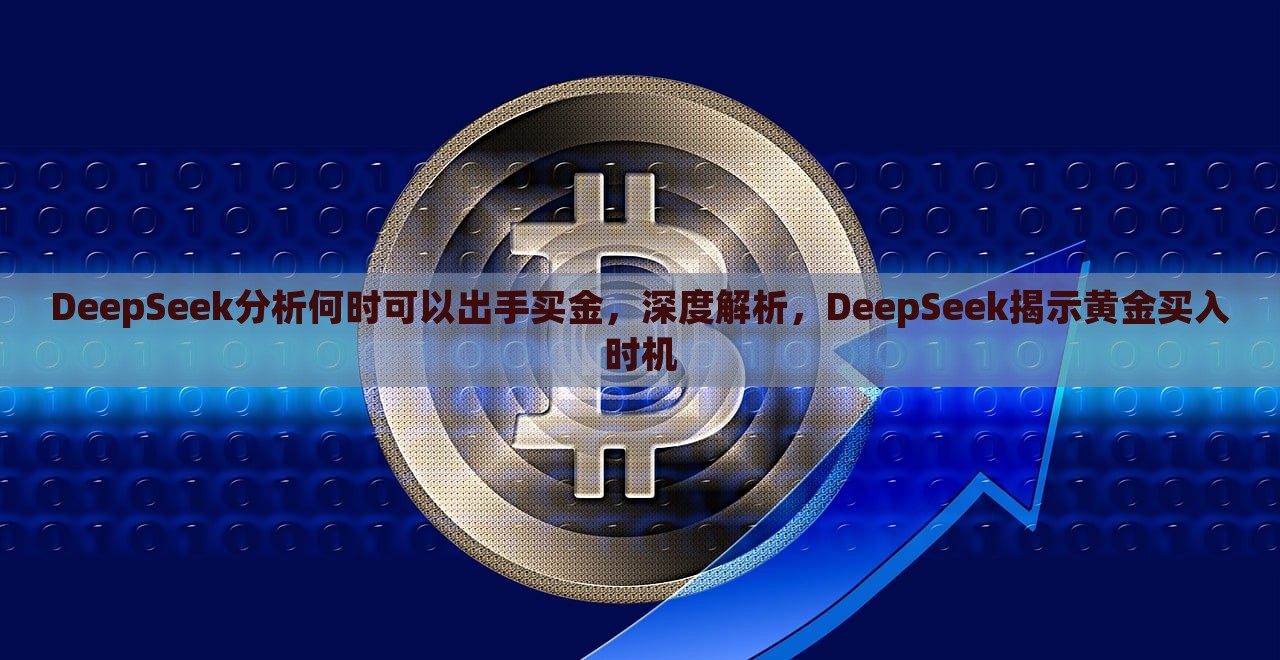 DeepSeek分析何时可以出手买金，深度解析，DeepSeek揭示黄金买入时机，DeepSeek解析黄金投资时机，何时是买入黄金的最佳窗口？