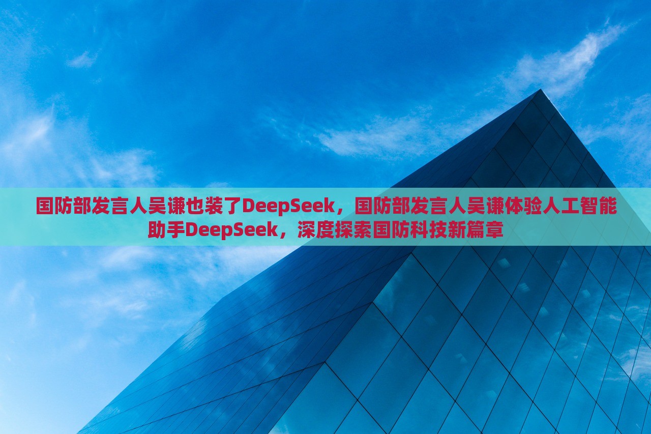 国防部发言人吴谦也装了DeepSeek，国防部发言人吴谦体验人工智能助手DeepSeek，深度探索国防科技新篇章，国防发言人吴谦体验DeepSeek，开启国防科技深度探索新篇章